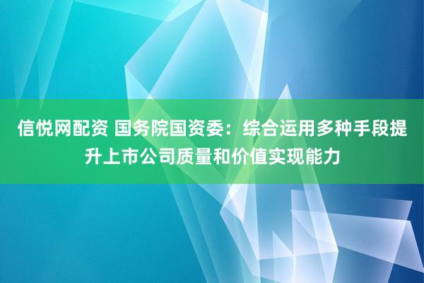 信悦网配资 国务院国资委：综合运用多种手段提升上市公司质量和价值实现能力