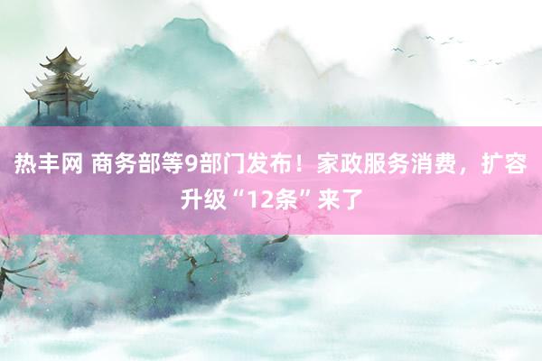 热丰网 商务部等9部门发布！家政服务消费，扩容升级“12条”来了
