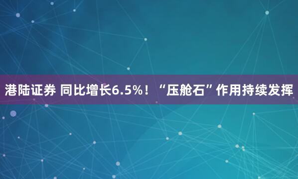 港陆证券 同比增长6.5%！“压舱石”作用持续发挥