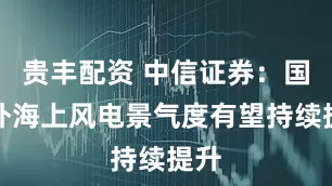 贵丰配资 中信证券：国内外海上风电景气度有望持续提升