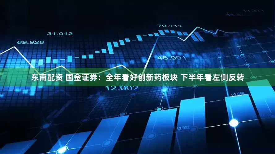 东南配资 国金证券：全年看好创新药板块 下半年看左侧反转