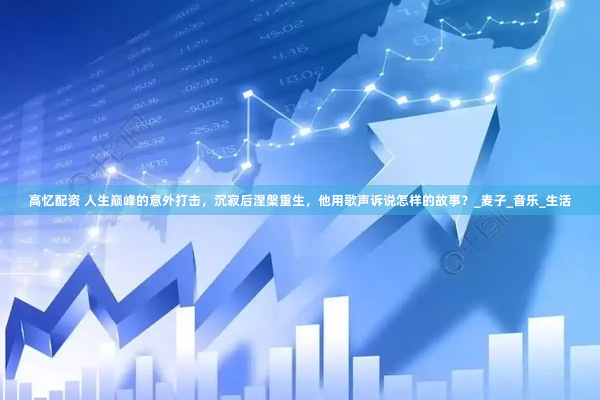高忆配资 人生巅峰的意外打击，沉寂后涅槃重生，他用歌声诉说怎样的故事？_麦子_音乐_生活