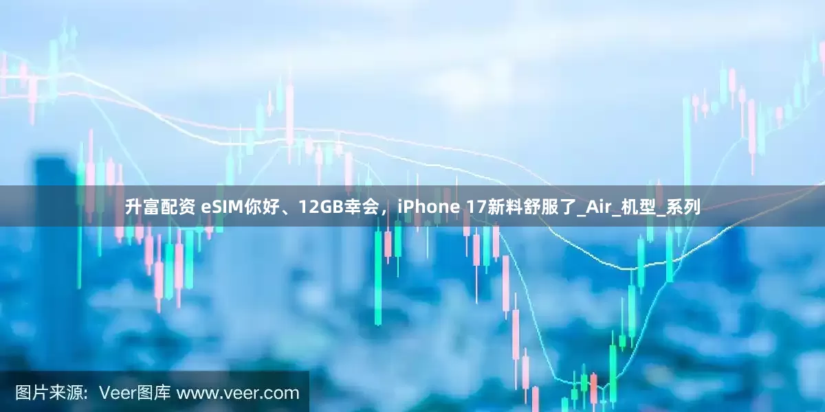 升富配资 eSIM你好、12GB幸会，iPhone 17新料舒服了_Air_机型_系列
