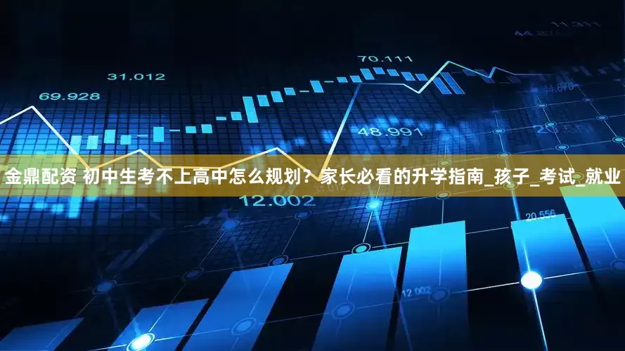 金鼎配资 初中生考不上高中怎么规划？家长必看的升学指南_孩子_考试_就业