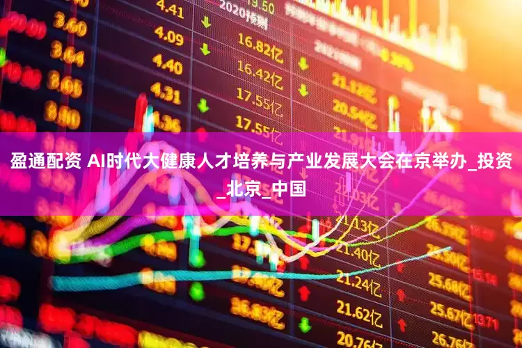 盈通配资 AI时代大健康人才培养与产业发展大会在京举办_投资_北京_中国