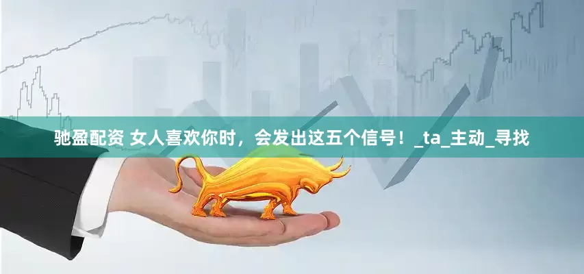 驰盈配资 女人喜欢你时，会发出这五个信号！_ta_主动_寻找