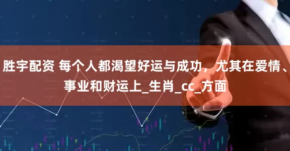 胜宇配资 每个人都渴望好运与成功，尤其在爱情、事业和财运上_生肖_cc_方面