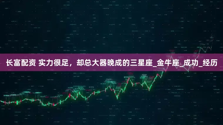 长富配资 实力很足，却总大器晚成的三星座_金牛座_成功_经历