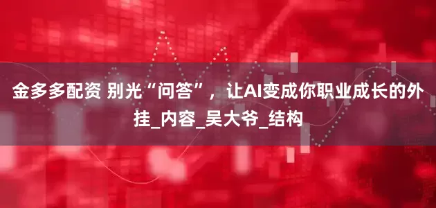 金多多配资 别光“问答”，让AI变成你职业成长的外挂_内容_吴大爷_结构