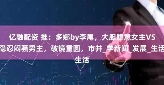 亿融配资 推：多娜by李尾，大胆肆意女主VS隐忍闷骚男主，破镜重圆，市井_学新闻_发展_生活