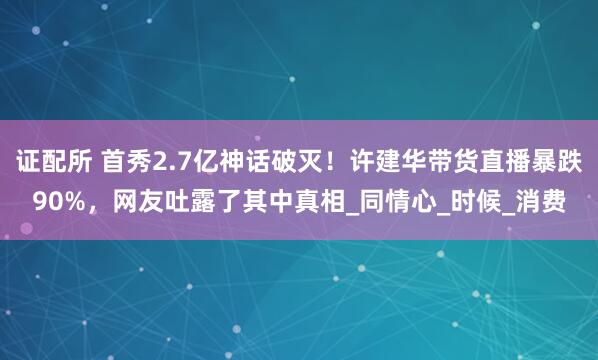 证配所 首秀2.7亿神话破灭！许建华带货直播暴跌90%，网友吐露了其中真相_同情心_时候_消费