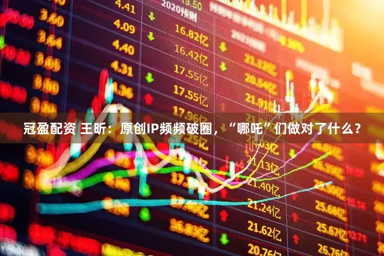冠盈配资 王昕：原创IP频频破圈，“哪吒”们做对了什么？