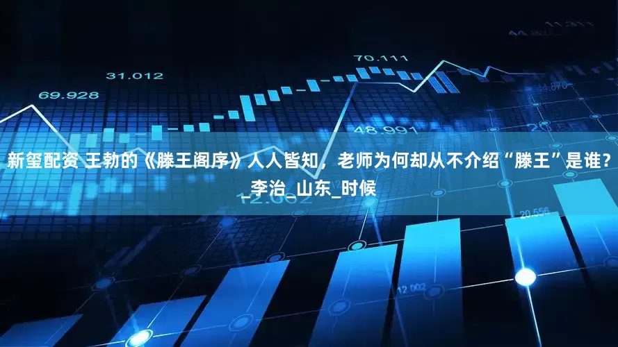 新玺配资 王勃的《滕王阁序》人人皆知，老师为何却从不介绍“滕王”是谁？_李治_山东_时候