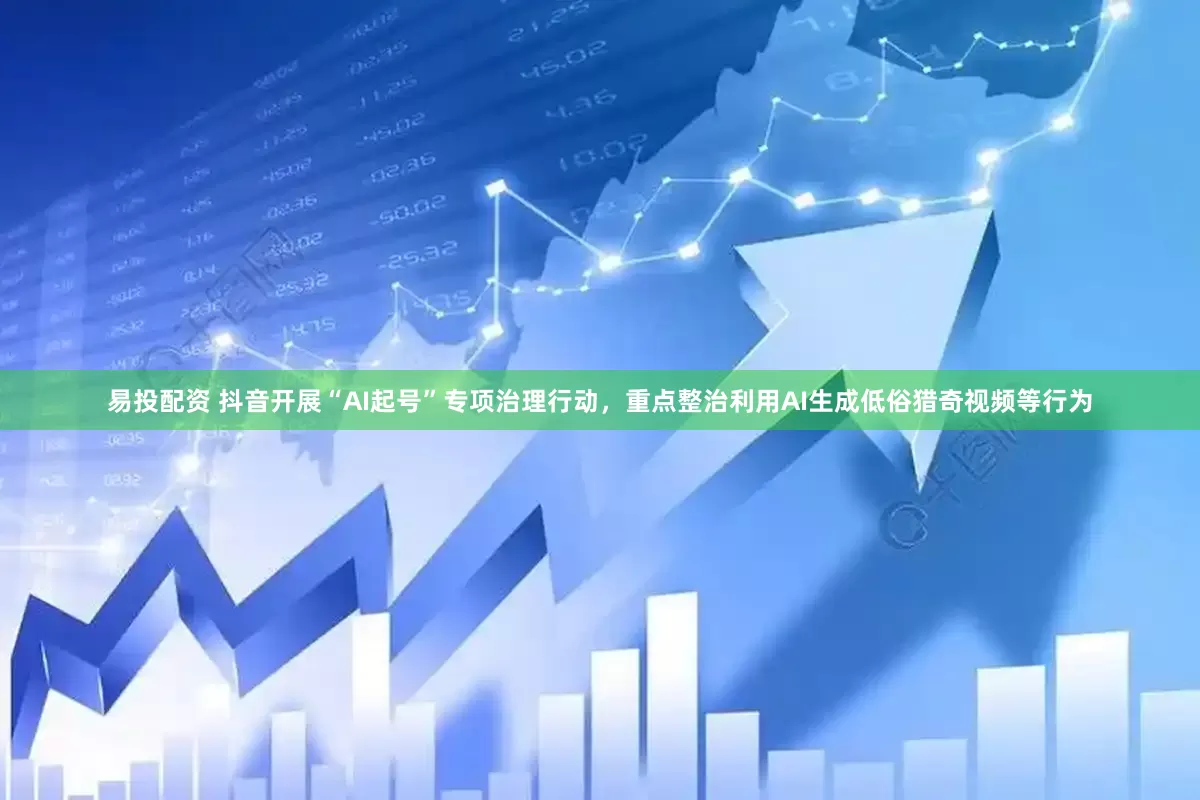 易投配资 抖音开展“AI起号”专项治理行动，重点整治利用AI生成低俗猎奇视频等行为