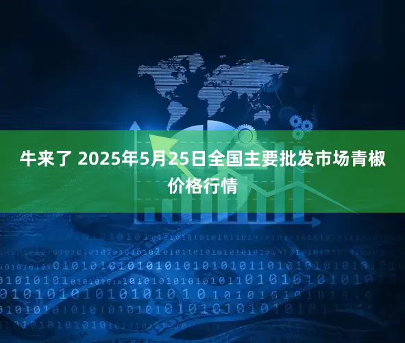 牛来了 2025年5月25日全国主要批发市场青椒价格行情