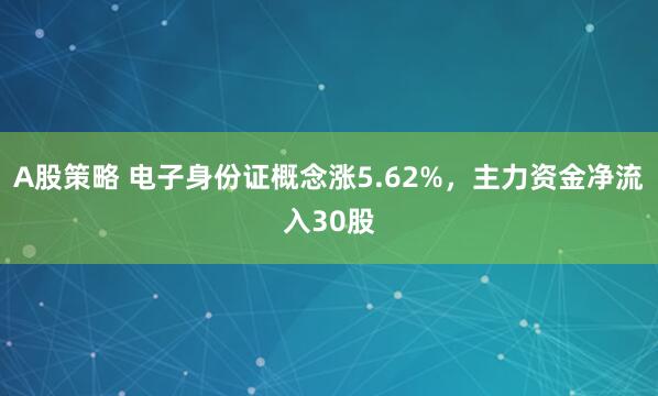 A股策略 电子身份证概念涨5.62%，主力资金净流入30股