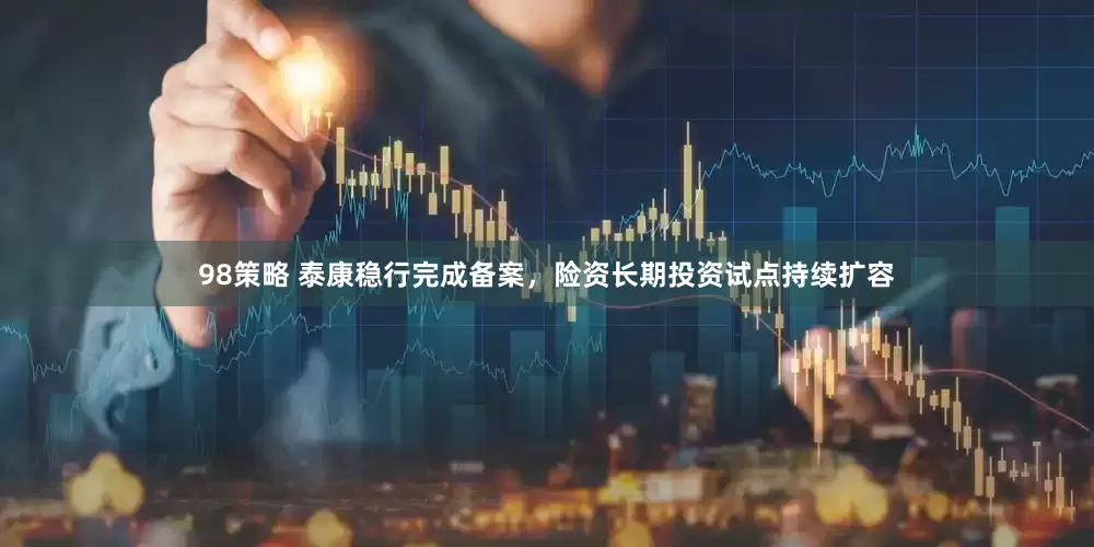 98策略 泰康稳行完成备案，险资长期投资试点持续扩容