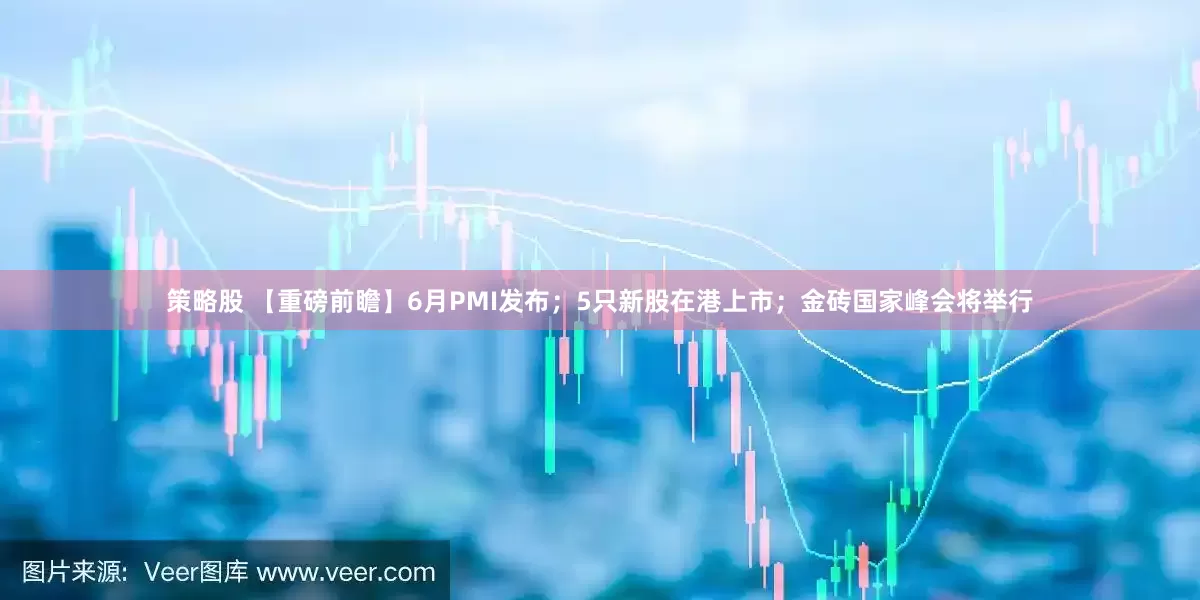 策略股 【重磅前瞻】6月PMI发布；5只新股在港上市；金砖国家峰会将举行
