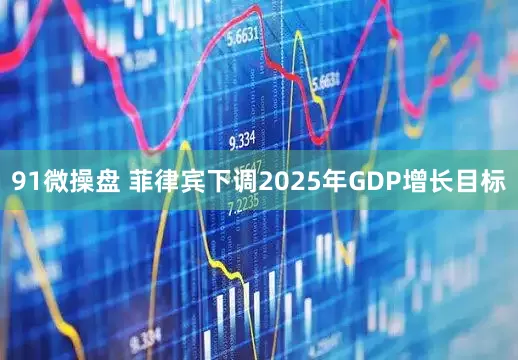 91微操盘 菲律宾下调2025年GDP增长目标