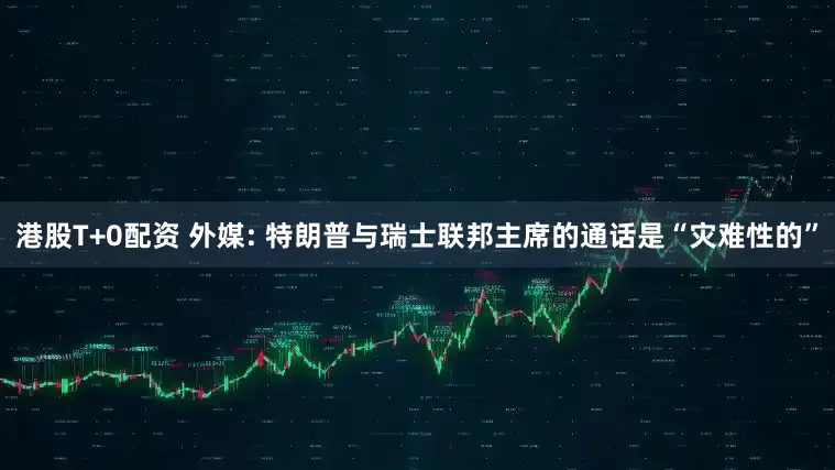 港股T+0配资 外媒: 特朗普与瑞士联邦主席的通话是“灾难性的”
