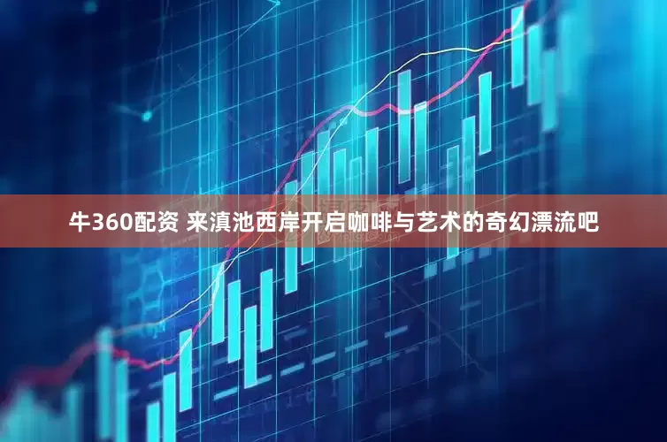 牛360配资 来滇池西岸开启咖啡与艺术的奇幻漂流吧