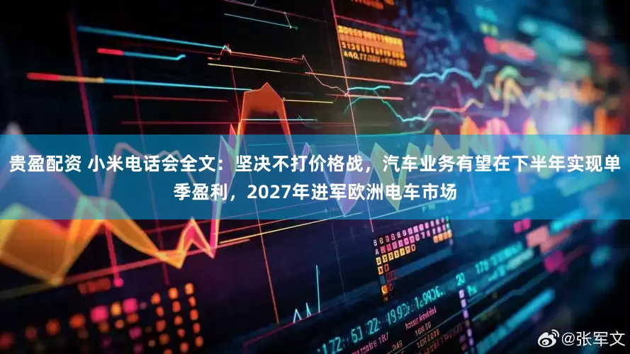 贵盈配资 小米电话会全文：坚决不打价格战，汽车业务有望在下半年实现单季盈利，2027年进军欧洲电车市场