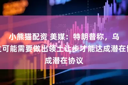 小熊猫配资 美媒：特朗普称，乌克兰可能需要做出领土让步才能达成潜在协议