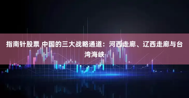 指南针股票 中国的三大战略通道：河西走廊、辽西走廊与台湾海峡