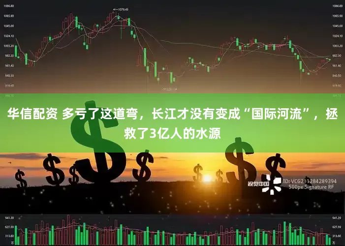 华信配资 多亏了这道弯，长江才没有变成“国际河流”，拯救了3亿人的水源