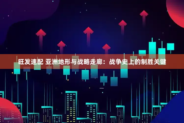 旺发速配 亚洲地形与战略走廊：战争史上的制胜关键