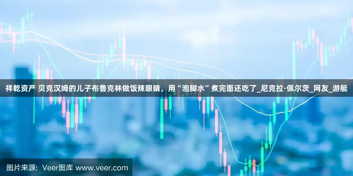 祥乾资产 贝克汉姆的儿子布鲁克林做饭辣眼睛，用“泡脚水”煮完面还吃了_尼克拉·佩尔茨_网友_游艇