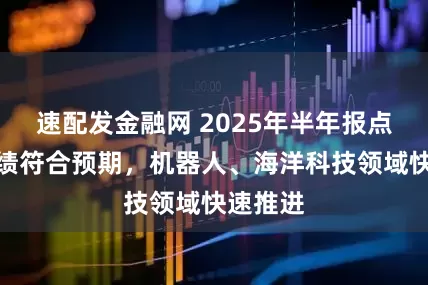 速配发金融网 2025年半年报点评：业绩符合预期，机器人、海洋科技领域快速推进