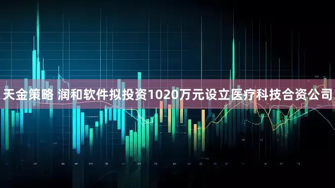 天金策略 润和软件拟投资1020万元设立医疗科技合资公司