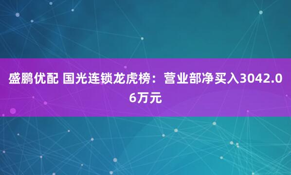盛鹏优配 国光连锁龙虎榜：营业部净买入3042.06万元