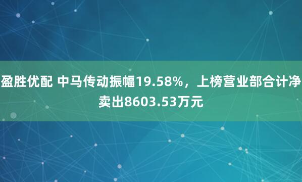 盈胜优配 中马传动振幅19.58%，上榜营业部合计净卖出8603.53万元