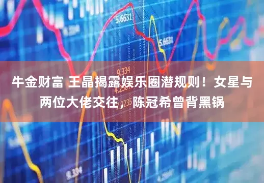 牛金财富 王晶揭露娱乐圈潜规则！女星与两位大佬交往，陈冠希曾背黑锅