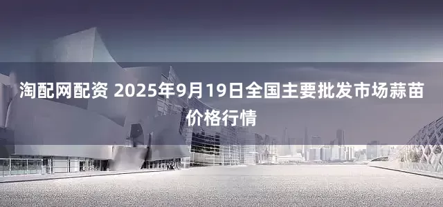 淘配网配资 2025年9月19日全国主要批发市场蒜苗价格行情