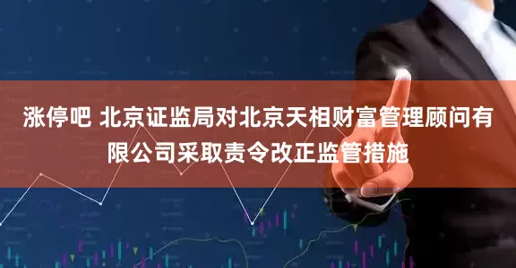 涨停吧 北京证监局对北京天相财富管理顾问有限公司采取责令改正监管措施