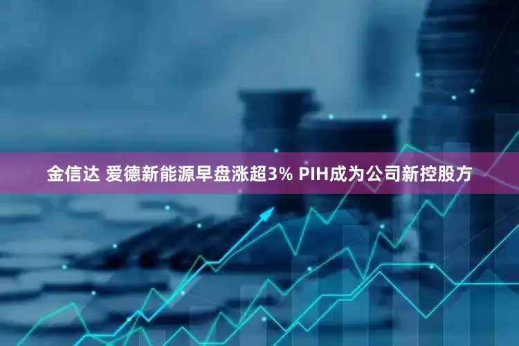 金信达 爱德新能源早盘涨超3% PIH成为公司新控股方