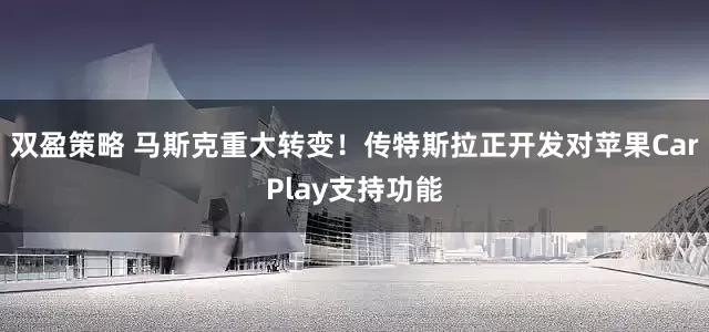 双盈策略 马斯克重大转变！传特斯拉正开发对苹果CarPlay支持功能