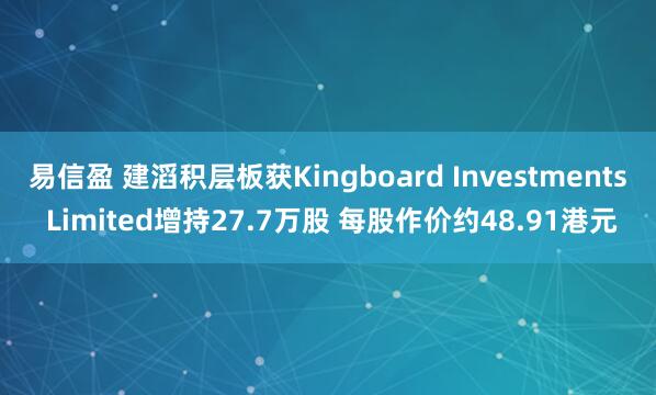 易信盈 建滔积层板获Kingboard Investments Limited增持27.7万股 每股作价约48.91港元